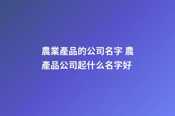 農業產品的公司名字 農產品公司起什么名字好-第1張-公司起名-玄機派